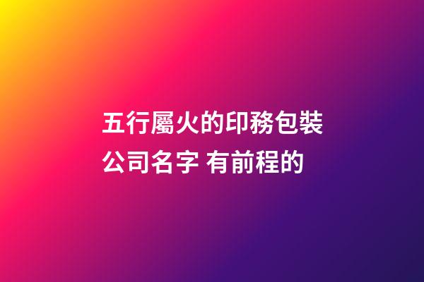 五行屬火的印務包裝公司名字 有前程的-第1張-公司起名-玄機派